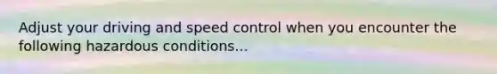 Adjust your driving and speed control when you encounter the following hazardous conditions...