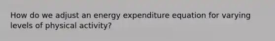 How do we adjust an energy expenditure equation for varying levels of physical activity?