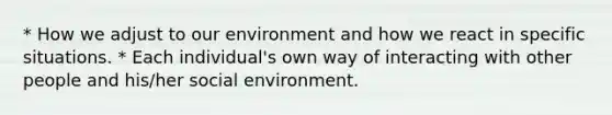 * How we adjust to our environment and how we react in specific situations. * Each individual's own way of interacting with other people and his/her social environment.