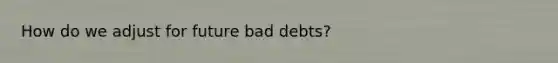 How do we adjust for future bad debts?