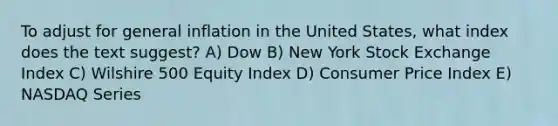 To adjust for general inflation in the United States, what index does the text suggest? A) Dow B) New York Stock Exchange Index C) Wilshire 500 Equity Index D) Consumer Price Index E) NASDAQ Series