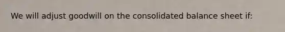 We will adjust goodwill on the consolidated balance sheet if: