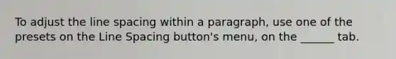 To adjust the line spacing within a paragraph, use one of the presets on the Line Spacing button's menu, on the ______ tab.