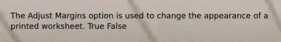 The Adjust Margins option is used to change the appearance of a printed worksheet. True False