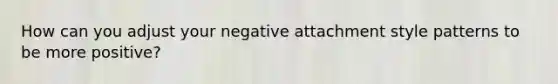 How can you adjust your negative attachment style patterns to be more positive?