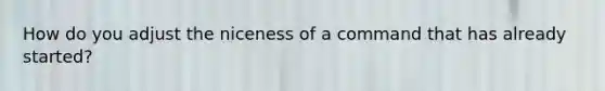 How do you adjust the niceness of a command that has already started?