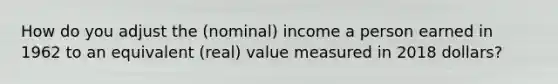 How do you adjust the (nominal) income a person earned in 1962 to an equivalent (real) value measured in 2018 dollars?