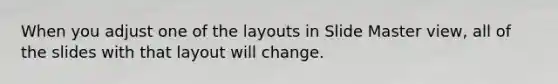 When you adjust one of the layouts in Slide Master view, all of the slides with that layout will change.