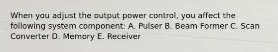 When you adjust the output power control, you affect the following system component: A. Pulser B. Beam Former C. Scan Converter D. Memory E. Receiver