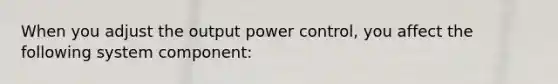 When you adjust the output power control, you affect the following system component: