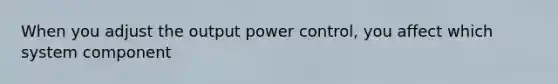 When you adjust the output power control, you affect which system component