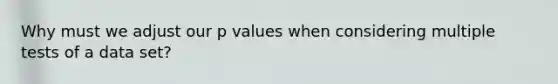 Why must we adjust our p values when considering multiple tests of a data set?