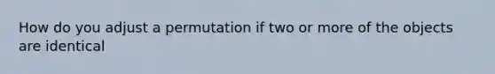 How do you adjust a permutation if two or more of the objects are identical