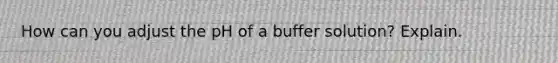 How can you adjust the pH of a buffer solution? Explain.