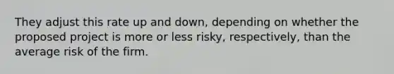 They adjust this rate up and down, depending on whether the proposed project is more or less risky, respectively, than the average risk of the firm.