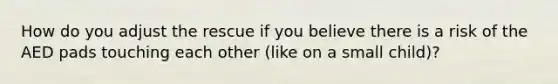 How do you adjust the rescue if you believe there is a risk of the AED pads touching each other (like on a small child)?