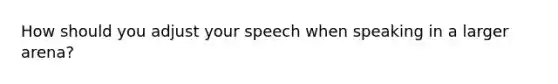 How should you adjust your speech when speaking in a larger arena?