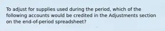 To adjust for supplies used during the period, which of the following accounts would be credited in the Adjustments section on the end-of-period spreadsheet?