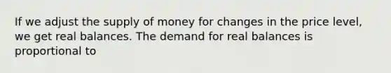 If we adjust the supply of money for changes in the price level, we get real balances. The demand for real balances is proportional to