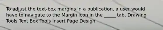 To adjust the text-box margins in a publication, a user would have to navigate to the Margin icon in the _____ tab. Drawing Tools Text Box Tools Insert Page Design