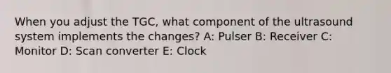 When you adjust the TGC, what component of the ultrasound system implements the changes? A: Pulser B: Receiver C: Monitor D: Scan converter E: Clock