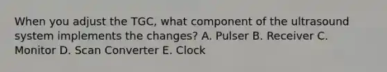 When you adjust the TGC, what component of the ultrasound system implements the changes? A. Pulser B. Receiver C. Monitor D. Scan Converter E. Clock