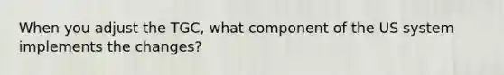 When you adjust the TGC, what component of the US system implements the changes?