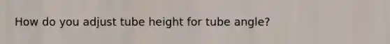 How do you adjust tube height for tube angle?