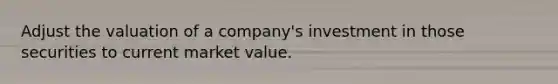 Adjust the valuation of a company's investment in those securities to current market value.