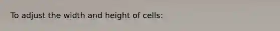 To adjust the width and height of cells: