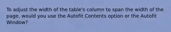 To adjust the width of the table's column to span the width of the page, would you use the Autofit Contents option or the Autofit Window?