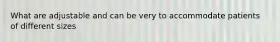 What are adjustable and can be very to accommodate patients of different sizes