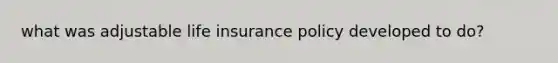 what was adjustable life insurance policy developed to do?