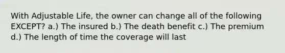 With Adjustable Life, the owner can change all of the following EXCEPT? a.) The insured b.) The death benefit c.) The premium d.) The length of time the coverage will last