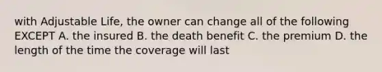 with Adjustable Life, the owner can change all of the following EXCEPT A. the insured B. the death benefit C. the premium D. the length of the time the coverage will last