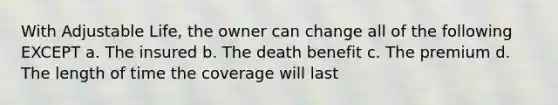 With Adjustable Life, the owner can change all of the following EXCEPT a. The insured b. The death benefit c. The premium d. The length of time the coverage will last