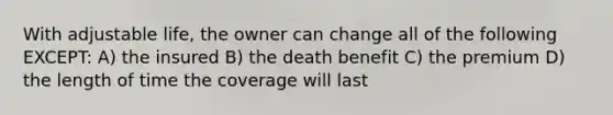 With adjustable life, the owner can change all of the following EXCEPT: A) the insured B) the death benefit C) the premium D) the length of time the coverage will last