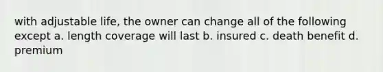 with adjustable life, the owner can change all of the following except a. length coverage will last b. insured c. death benefit d. premium