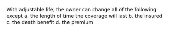 With adjustable life, the owner can change all of the following except a. the length of time the coverage will last b. the insured c. the death benefit d. the premium