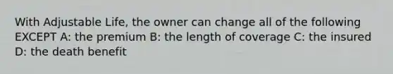 With Adjustable Life, the owner can change all of the following EXCEPT A: the premium B: the length of coverage C: the insured D: the death benefit