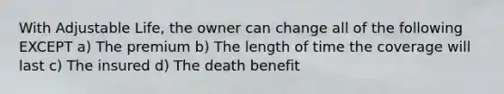 With Adjustable Life, the owner can change all of the following EXCEPT a) The premium b) The length of time the coverage will last c) The insured d) The death benefit