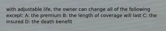 with adjustable life, the owner can change all of the following except: A: the premium B: the length of coverage will last C: the insured D: the death benefit