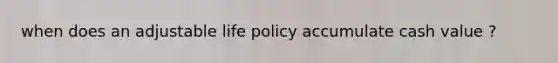 when does an adjustable life policy accumulate cash value ?
