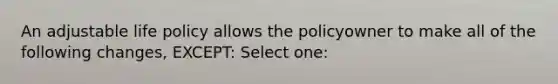 An adjustable life policy allows the policyowner to make all of the following changes, EXCEPT: Select one: