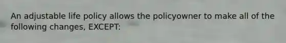 An adjustable life policy allows the policyowner to make all of the following changes, EXCEPT: