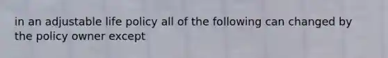 in an adjustable life policy all of the following can changed by the policy owner except