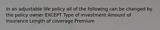 In an adjustable life policy all of the following can be changed by the policy owner EXCEPT Type of investment Amount of insurance Length of coverage Premium