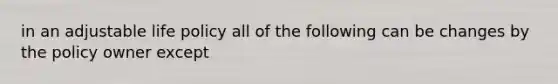 in an adjustable life policy all of the following can be changes by the policy owner except