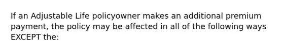 If an Adjustable Life policyowner makes an additional premium payment, the policy may be affected in all of the following ways EXCEPT the: