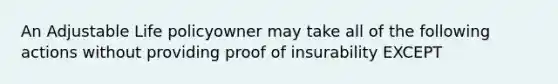 An Adjustable Life policyowner may take all of the following actions without providing proof of insurability EXCEPT